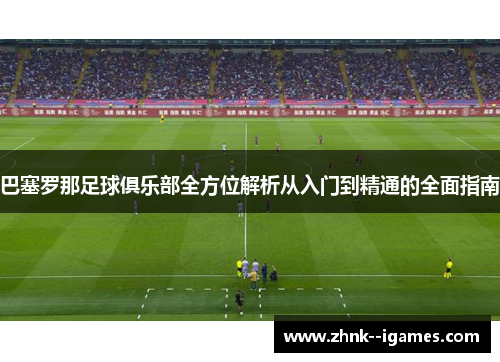 巴塞罗那足球俱乐部全方位解析从入门到精通的全面指南