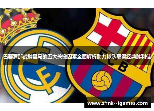 巴塞罗那战胜皇马的五大关键因素全面解析助力球队取得经典胜利佳