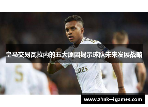 皇马交易瓦拉内的五大原因揭示球队未来发展战略 皇马交易瓦拉内的五大原因揭示球队未来发展战略