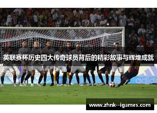 英联赛杯历史四大传奇球员背后的精彩故事与辉煌成就