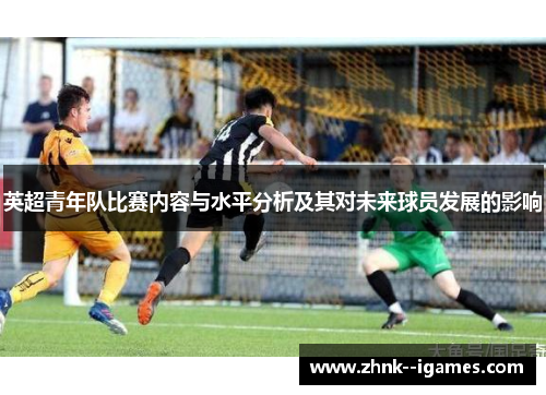 英超青年队比赛内容与水平分析及其对未来球员发展的影响 英超青年队比赛内容与水平分析及其对未来球员发展的影响