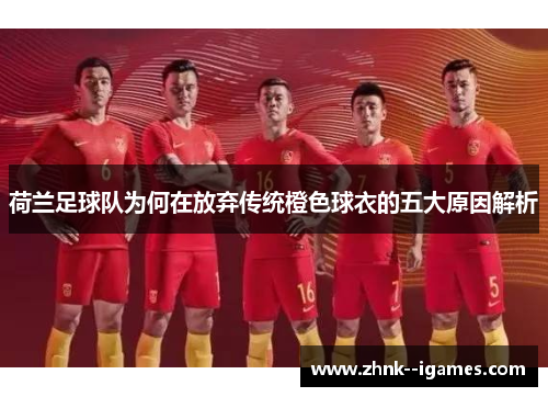 荷兰足球队为何在放弃传统橙色球衣的五大原因解析 荷兰足球队为何在放弃传统橙色球衣的五大原因解析