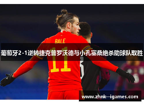 葡萄牙2-1逆转捷克普罗沃德与小孔塞桑绝杀助球队取胜