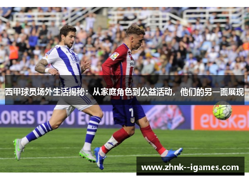 西甲球员场外生活揭秘：从家庭角色到公益活动，他们的另一面展现