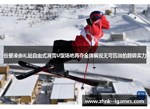 谷爱凌崇礼站自由式滑雪U型场地再夺金牌展现无可匹敌的超级实力