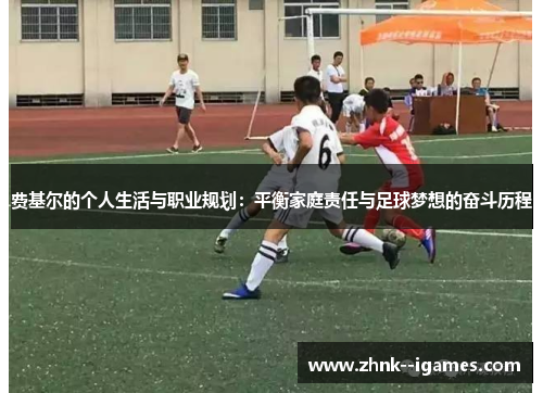 费基尔的个人生活与职业规划：平衡家庭责任与足球梦想的奋斗历程
