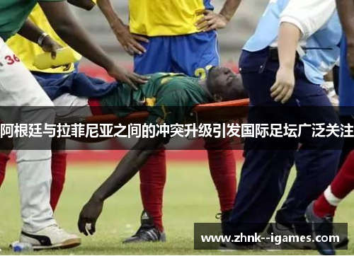 阿根廷与拉菲尼亚之间的冲突升级引发国际足坛广泛关注