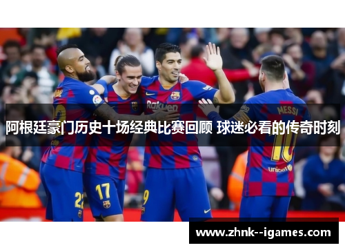 阿根廷豪门历史十场经典比赛回顾 球迷必看的传奇时刻