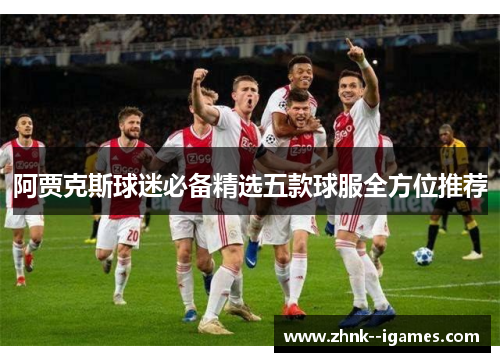阿贾克斯球迷必备精选五款球服全方位推荐