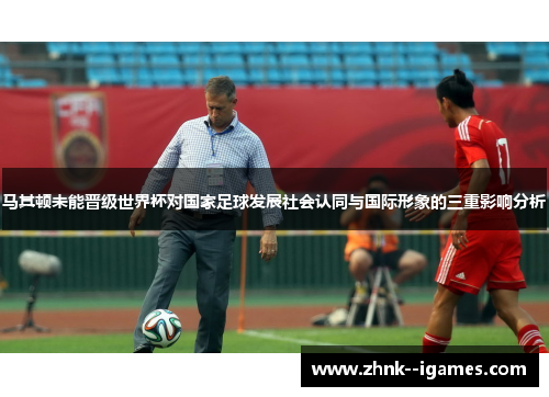 马其顿未能晋级世界杯对国家足球发展社会认同与国际形象的三重影响分析 马其顿未能晋级世界杯对国家足球发展社会认同与国际形象的三重影响分析
