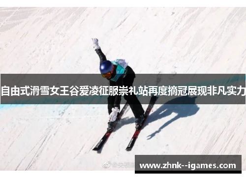 自由式滑雪女王谷爱凌征服崇礼站再度摘冠展现非凡实力 自由式滑雪女王谷爱凌征服崇礼站再度摘冠展现非凡实力