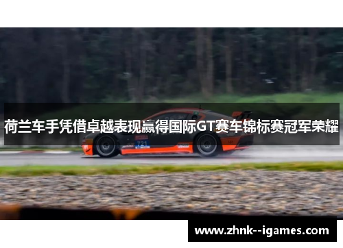 荷兰车手凭借卓越表现赢得国际GT赛车锦标赛冠军荣耀 荷兰车手凭借卓越表现赢得国际GT赛车锦标赛冠军荣耀