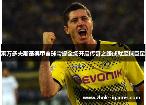 莱万多夫斯基德甲首球震撼全场开启传奇之路成就足球巨星 莱万多夫斯基德甲首球震撼全场开启传奇之路成就足球巨星