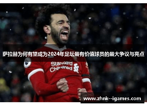 萨拉赫为何有望成为2024年足坛最有价值球员的最大争议与亮点 萨拉赫为何有望成为2024年足坛最有价值球员的最大争议与亮点