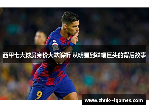 西甲七大球员身价大跌解析 从明星到跌幅巨头的背后故事 西甲七大球员身价大跌解析 从明星到跌幅巨头的背后故事