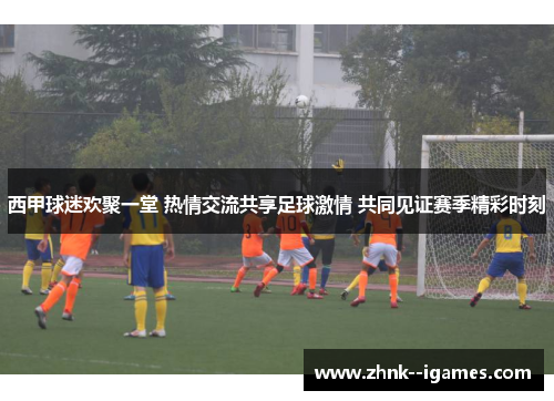 西甲球迷欢聚一堂 热情交流共享足球激情 共同见证赛季精彩时刻 西甲球迷欢聚一堂 热情交流共享足球激情 共同见证赛季精彩时刻