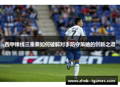 西甲锋线三重奏如何破解对手防守策略的创新之道 西甲锋线三重奏如何破解对手防守策略的创新之道