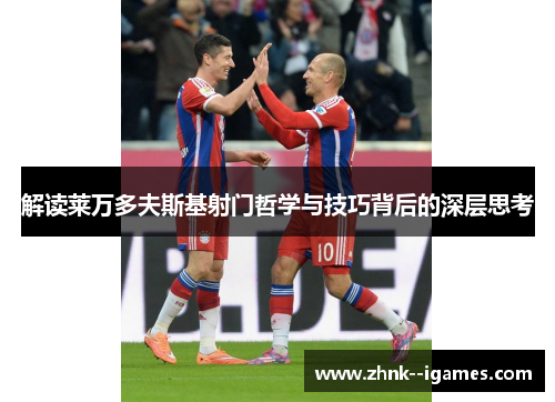 解读莱万多夫斯基射门哲学与技巧背后的深层思考 解读莱万多夫斯基射门哲学与技巧背后的深层思考