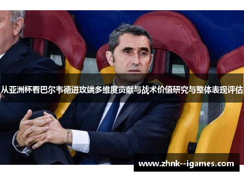 从亚洲杯看巴尔韦德进攻端多维度贡献与战术价值研究与整体表现评估 从亚洲杯看巴尔韦德进攻端多维度贡献与战术价值研究与整体表现评估