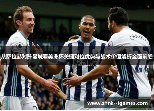 从萨拉赫对阵曼城看美洲杯关键对位优势与战术价值解析全面前瞻