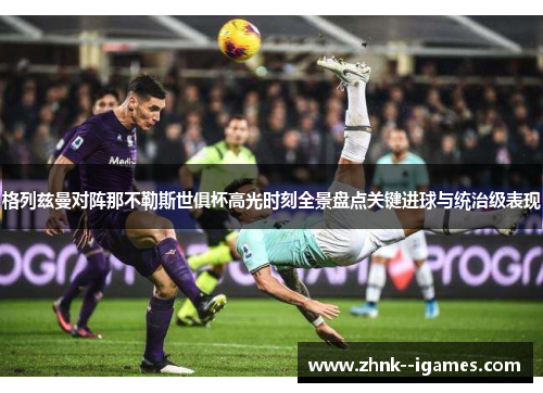 格列兹曼对阵那不勒斯世俱杯高光时刻全景盘点关键进球与统治级表现 格列兹曼对阵那不勒斯世俱杯高光时刻全景盘点关键进球与统治级表现