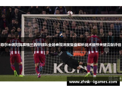 菲尔米诺对阵英格兰西甲球队全场表现深度复盘解析战术细节关键贡献评估 菲尔米诺对阵英格兰西甲球队全场表现深度复盘解析战术细节关键贡献评估