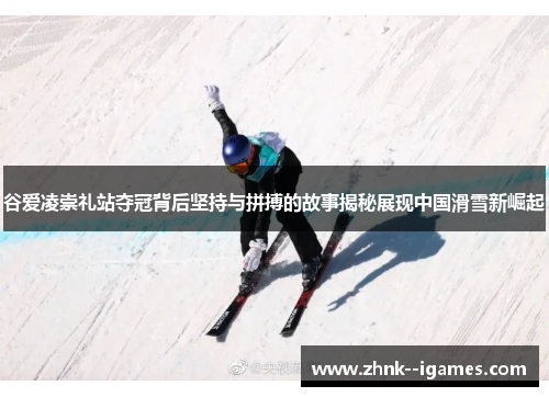 谷爱凌崇礼站夺冠背后坚持与拼搏的故事揭秘展现中国滑雪新崛起 谷爱凌崇礼站夺冠背后坚持与拼搏的故事揭秘展现中国滑雪新崛起