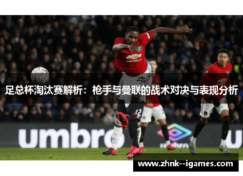 足总杯淘汰赛解析:枪手与曼联的战术对决与表现分析 足总杯淘汰赛解析:枪手与曼联的战术对决与表现分析