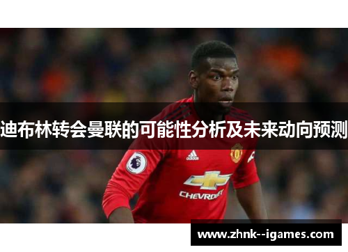 迪布林转会曼联的可能性分析及未来动向预测 迪布林转会曼联的可能性分析及未来动向预测