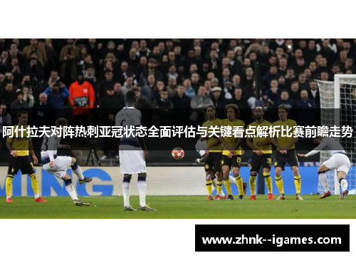 阿什拉夫对阵热刺亚冠状态全面评估与关键看点解析比赛前瞻走势