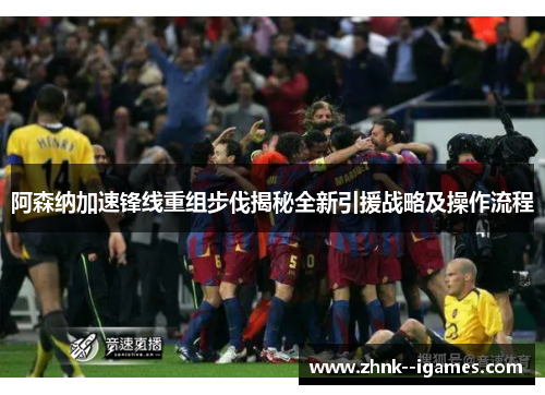阿森纳加速锋线重组步伐揭秘全新引援战略及操作流程