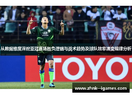 从数据维度深挖亚冠赛场胜负逻辑与战术趋势及球队效率演变规律分析