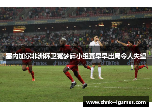 塞内加尔非洲杯卫冕梦碎小组赛早早出局令人失望 塞内加尔非洲杯卫冕梦碎小组赛早早出局令人失望