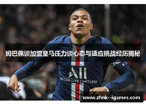 姆巴佩谈加盟皇马压力谈心态与适应挑战经历揭秘 姆巴佩谈加盟皇马压力谈心态与适应挑战经历揭秘