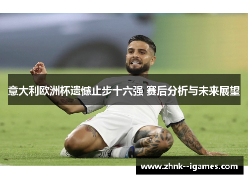 意大利欧洲杯遗憾止步十六强 赛后分析与未来展望