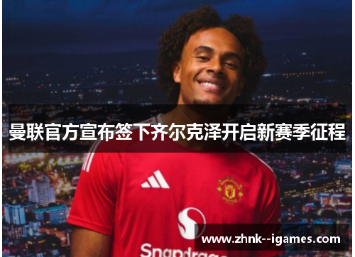 曼联官方宣布签下齐尔克泽开启新赛季征程 曼联官方宣布签下齐尔克泽开启新赛季征程