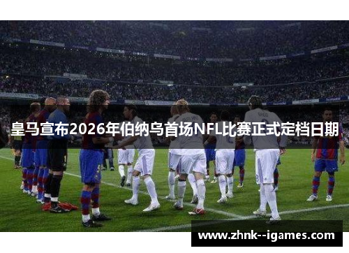皇马宣布2026年伯纳乌首场NFL比赛正式定档日期