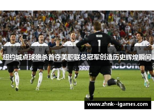 纽约城点球绝杀首夺美职联总冠军创造历史辉煌瞬间