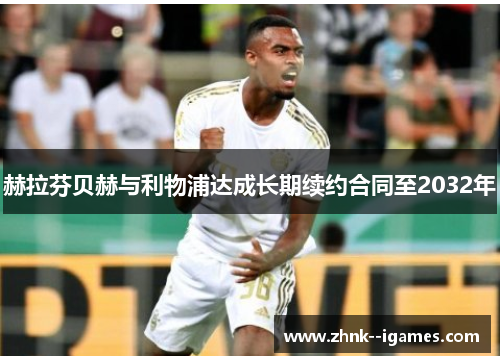 赫拉芬贝赫与利物浦达成长期续约合同至2032年 赫拉芬贝赫与利物浦达成长期续约合同至2032年