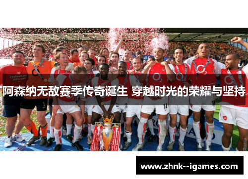 阿森纳无敌赛季传奇诞生 穿越时光的荣耀与坚持