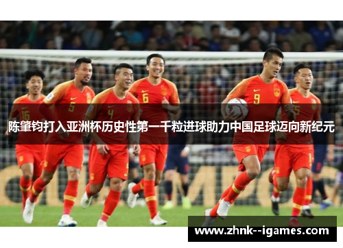 陈肇钧打入亚洲杯历史性第一千粒进球助力中国足球迈向新纪元