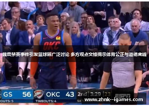 魏震禁赛事件引发篮球圈广泛讨论 多方观点交锋揭示体育公正与道德底线
