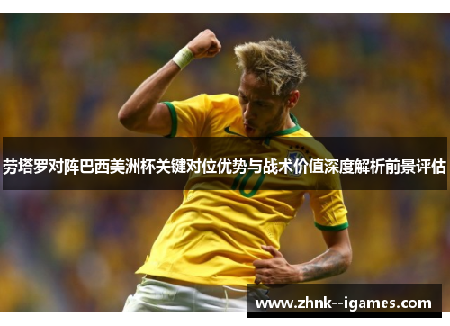 劳塔罗对阵巴西美洲杯关键对位优势与战术价值深度解析前景评估