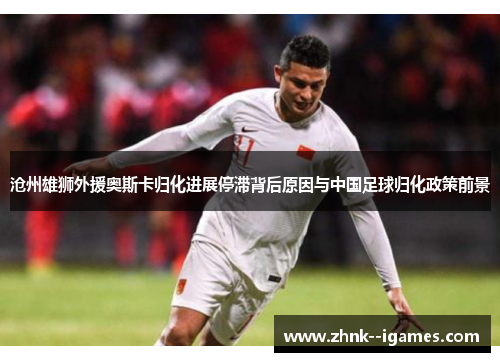 沧州雄狮外援奥斯卡归化进展停滞背后原因与中国足球归化政策前景 沧州雄狮外援奥斯卡归化进展停滞背后原因与中国足球归化政策前景