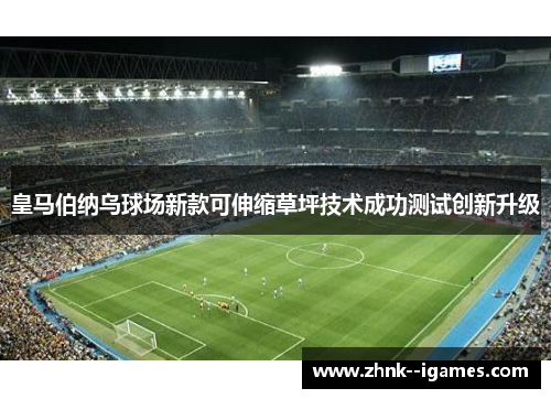皇马伯纳乌球场新款可伸缩草坪技术成功测试创新升级 皇马伯纳乌球场新款可伸缩草坪技术成功测试创新升级