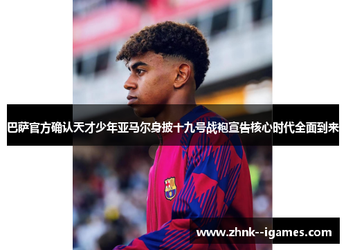 巴萨官方确认天才少年亚马尔身披十九号战袍宣告核心时代全面到来 巴萨官方确认天才少年亚马尔身披十九号战袍宣告核心时代全面到来