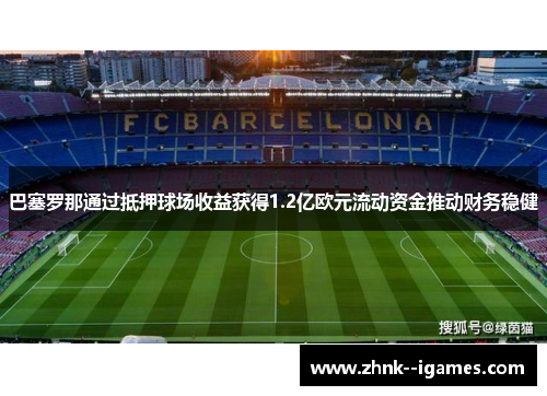 巴塞罗那通过抵押球场收益获得1.2亿欧元流动资金推动财务稳健 巴塞罗那通过抵押球场收益获得1.2亿欧元流动资金推动财务稳健