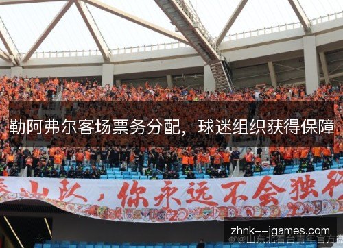 勒阿弗尔客场票务分配,球迷组织获得保障 勒阿弗尔客场票务分配,球迷组织获得保障